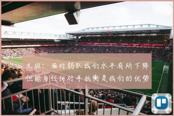 文班：面对弱队我们水平有所下降但能与任何对手抗衡是我们的优势
