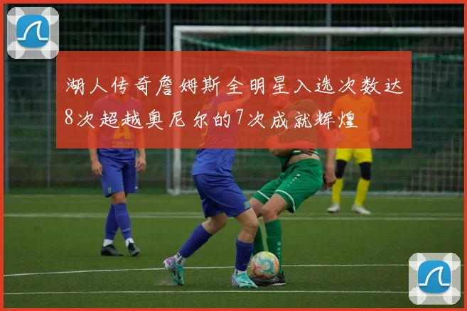 湖人传奇詹姆斯全明星入选次数达8次超越奥尼尔的7次成就辉煌