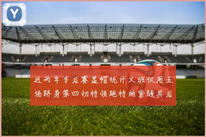 近两年季后赛盖帽统计文班仅用五场跻身第四切特领跑特纳紧随其后
