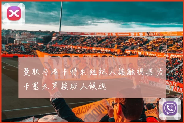 曼联与洛卡特利经纪人接触视其为卡塞米罗接班人候选
