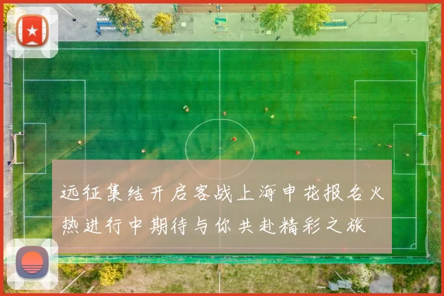 远征集结开启客战上海申花报名火热进行中期待与你共赴精彩之旅