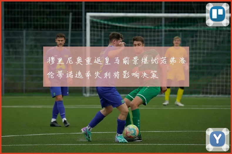 穆里尼奥重返皇马前景堪忧若弗洛伦蒂诺选举失利将影响决策