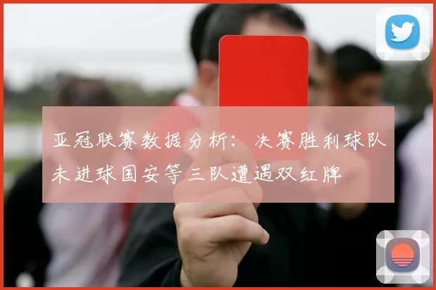 亚冠联赛数据分析：决赛胜利球队未进球国安等三队遭遇双红牌