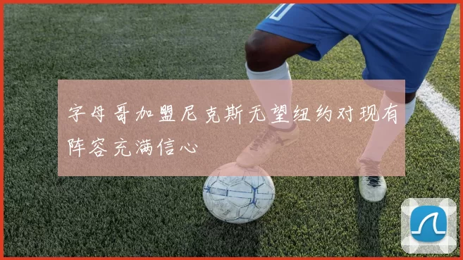 字母哥加盟尼克斯无望纽约对现有阵容充满信心