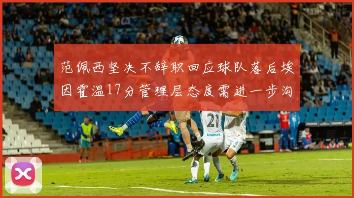 范佩西坚决不辞职回应球队落后埃因霍温17分管理层态度需进一步沟通