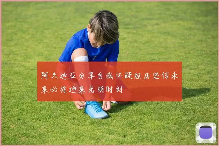 阿夫迪亚分享自我怀疑经历坚信未来必将迎来光明时刻