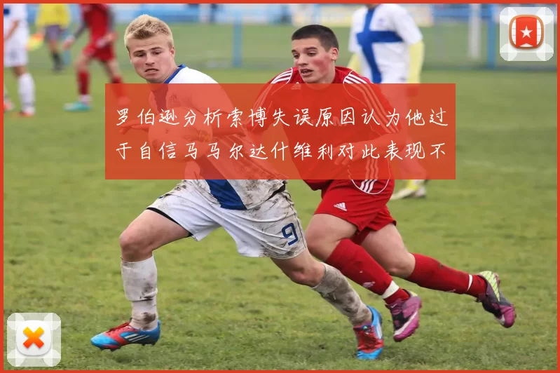 罗伯逊分析索博失误原因认为他过于自信马马尔达什维利对此表现不满
