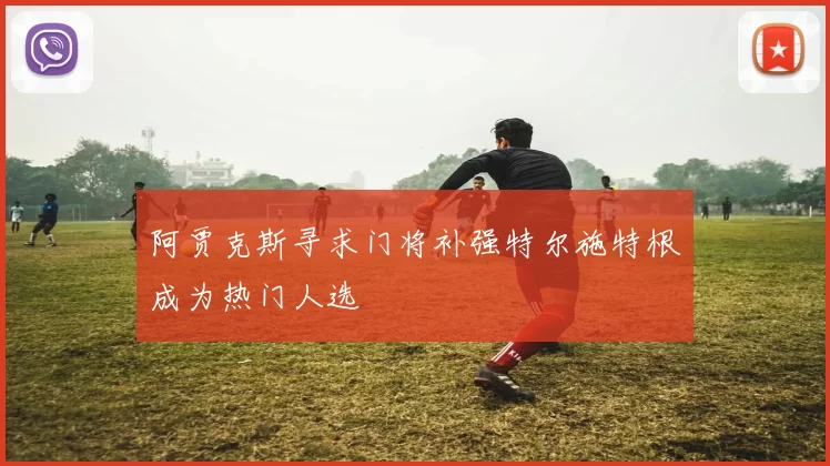 阿贾克斯寻求门将补强特尔施特根成为热门人选
