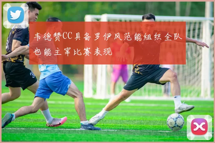 韦德赞CC具备罗伊风范能组织全队也能主宰比赛表现