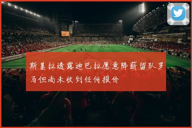 斯基拉透露迪巴拉愿意降薪留队罗马但尚未收到任何报价