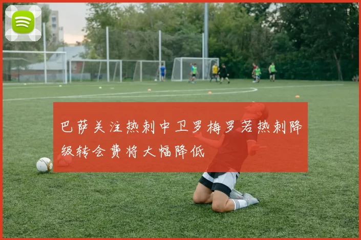 巴萨关注热刺中卫罗梅罗若热刺降级转会费将大幅降低