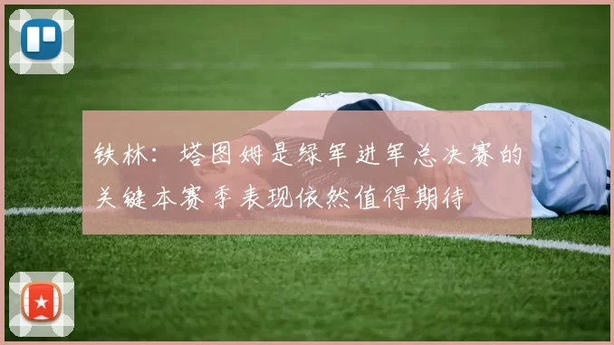 铁林：塔图姆是绿军进军总决赛的关键本赛季表现依然值得期待