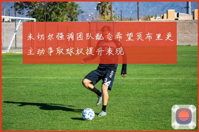 米切尔强调团队配合希望莫布里更主动争取球权提升表现